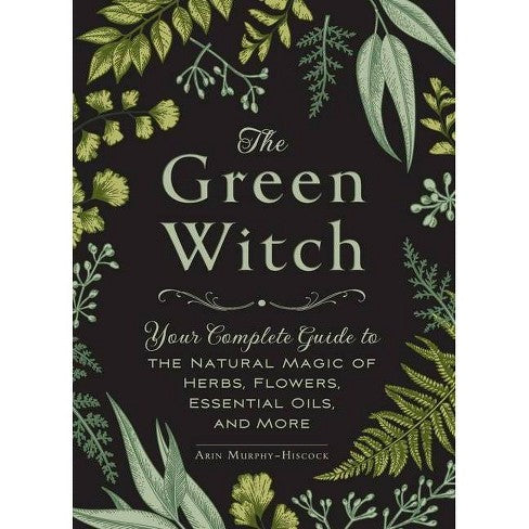 The Green Witch: Your Complete Guide to the Natural Magic of Herbs, Flowers, Essential Oils, and More